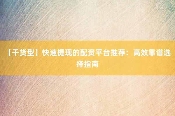 【干货型】快速提现的配资平台推荐:高效靠谱选择指南