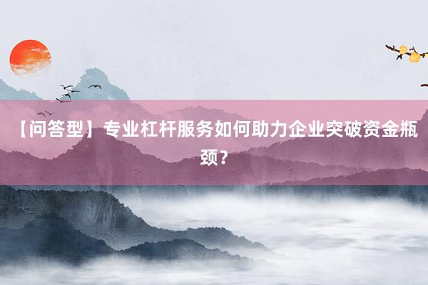 【问答型】专业杠杆服务如何助力企业突破资金瓶颈？