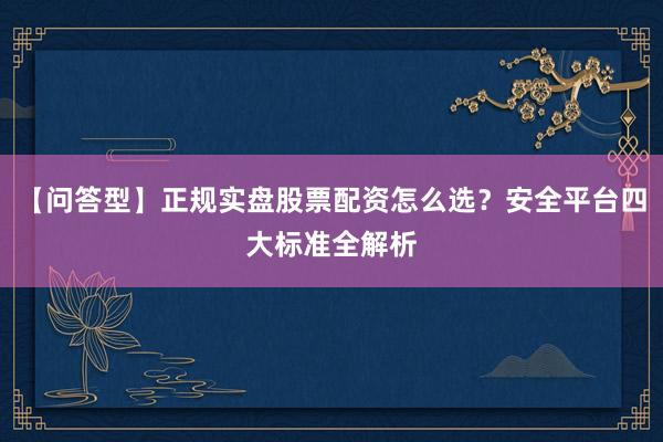 【问答型】正规实盘股票配资怎么选？安全平台四大标准全解析