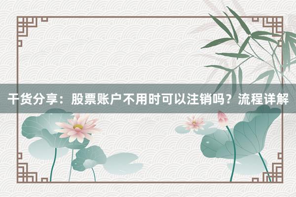 干货分享：股票账户不用时可以注销吗？流程详解