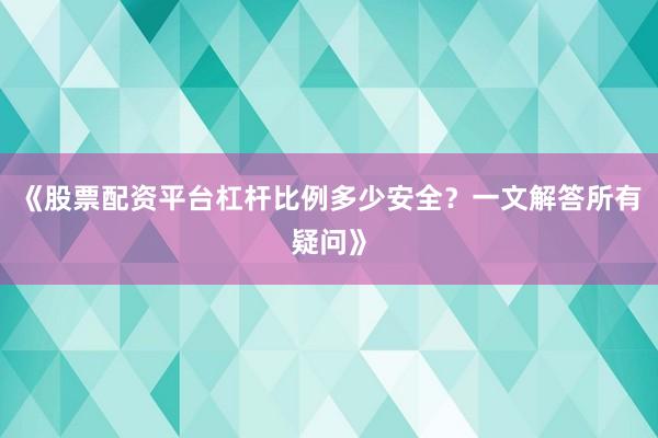 《股票配资平台杠杆比例多少安全？一文解答所有疑问》