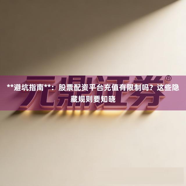 **避坑指南**：股票配资平台充值有限制吗？这些隐藏规则要知晓