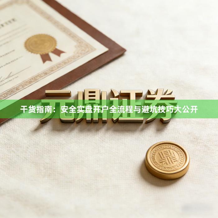 干货指南：安全实盘开户全流程与避坑技巧大公开