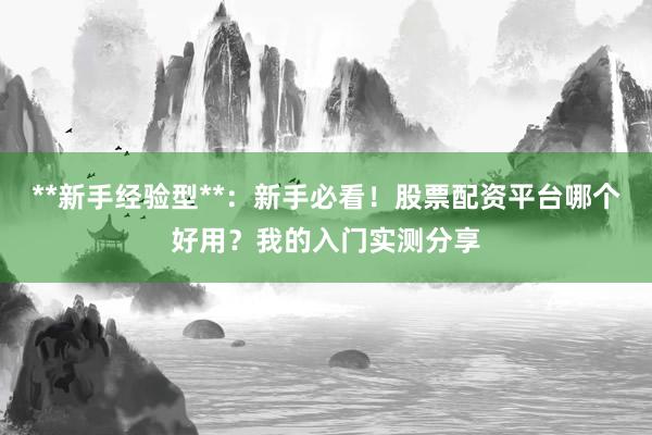 **新手经验型**：新手必看！股票配资平台哪个好用？我的入门实测分享