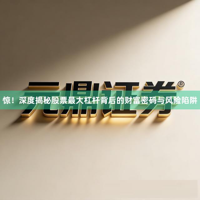 惊！深度揭秘股票最大杠杆背后的财富密码与风险陷阱