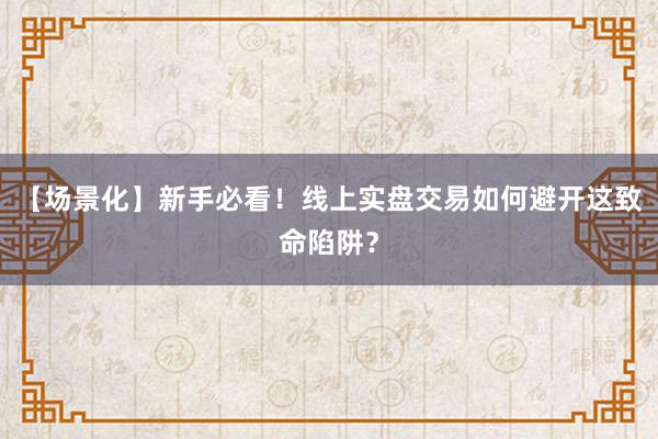 【场景化】新手必看！线上实盘交易如何避开这致命陷阱？