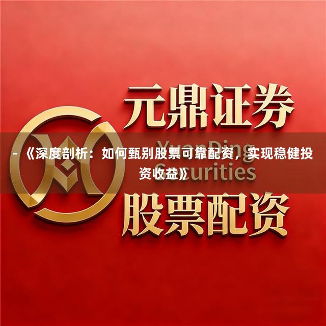 - 《深度剖析：如何甄别股票可靠配资，实现稳健投资收益》
