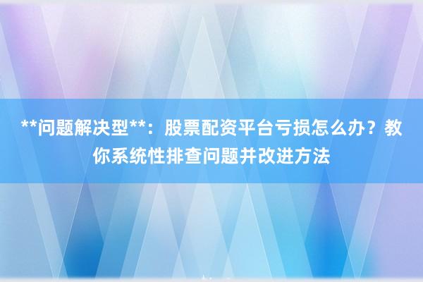 **问题解决型**：股票配资平台亏损怎么办？教你系统性排查问题并改进方法