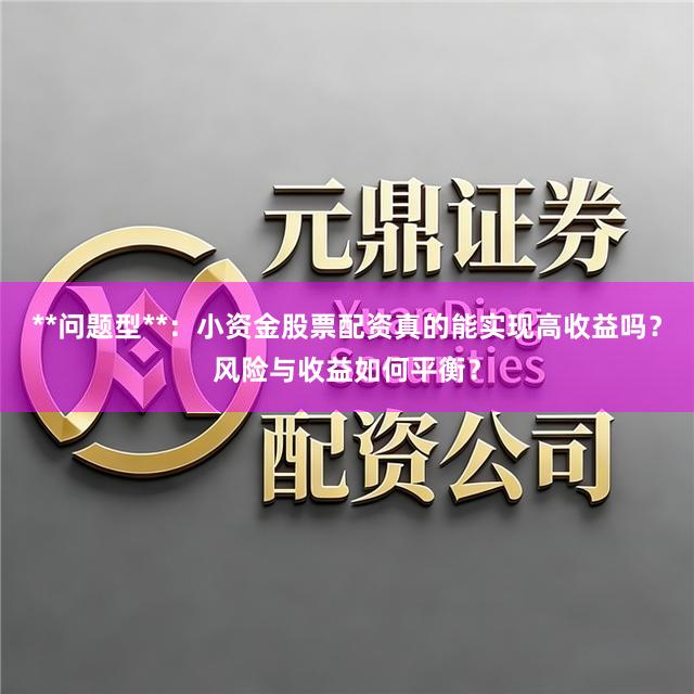 **问题型**：小资金股票配资真的能实现高收益吗？风险与收益如何平衡？