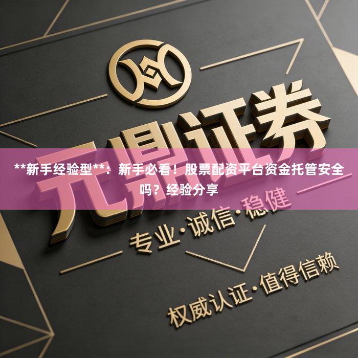 **新手经验型**：新手必看！股票配资平台资金托管安全吗？经验分享