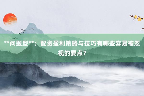 **问题型**：配资盈利策略与技巧有哪些容易被忽视的要点？