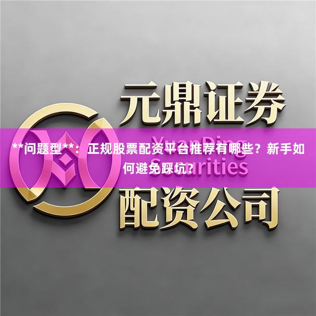 **问题型**：正规股票配资平台推荐有哪些？新手如何避免踩坑？
