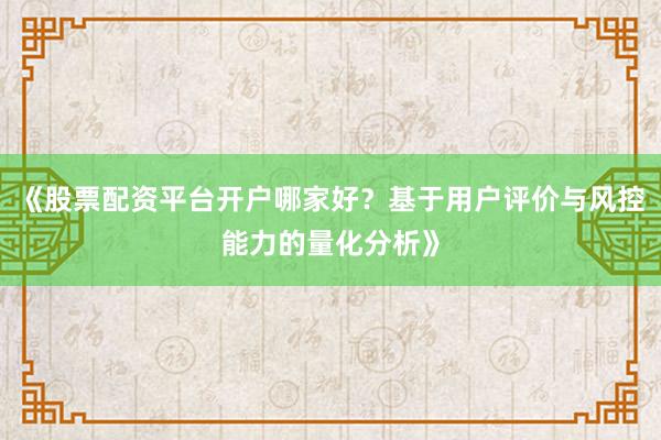 《股票配资平台开户哪家好？基于用户评价与风控能力的量化分析》