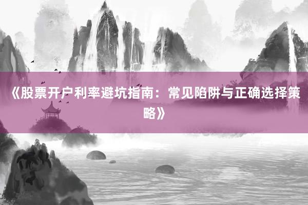 《股票开户利率避坑指南：常见陷阱与正确选择策略》