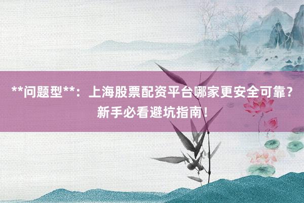 **问题型**：上海股票配资平台哪家更安全可靠？新手必看避坑指南！