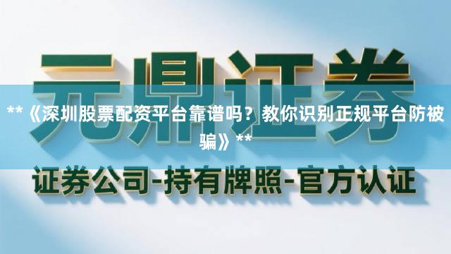 **《深圳股票配资平台靠谱吗？教你识别正规平台防被骗》**