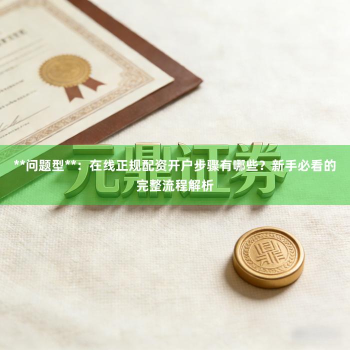 **问题型**：在线正规配资开户步骤有哪些？新手必看的完整流程解析