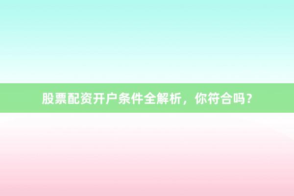 股票配资开户条件全解析，你符合吗？