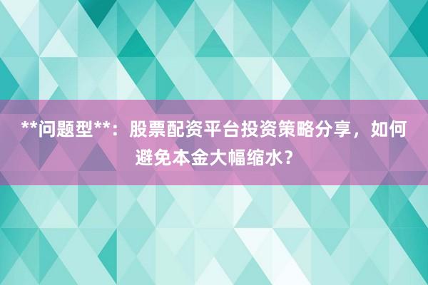 **问题型**：股票配资平台投资策略分享，如何避免本金大幅缩水？