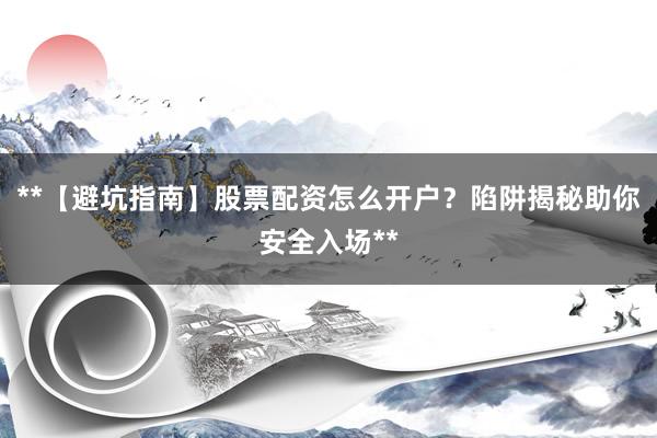**【避坑指南】股票配资怎么开户？陷阱揭秘助你安全入场**
