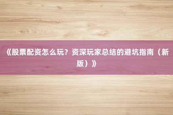 《股票配资怎么玩？资深玩家总结的避坑指南（新版）》