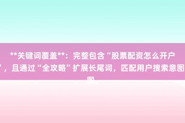 **关键词覆盖**：完整包含“股票配资怎么开户”，且通过“全攻略”扩展长尾词，匹配用户搜索意图。