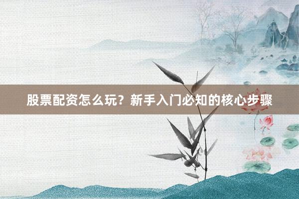 股票配资怎么玩？新手入门必知的核心步骤