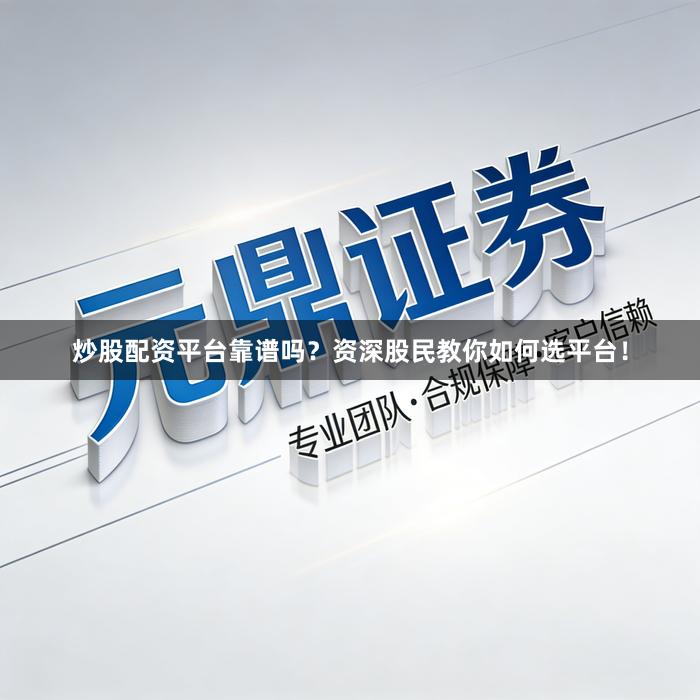 炒股配资平台靠谱吗？资深股民教你如何选平台！