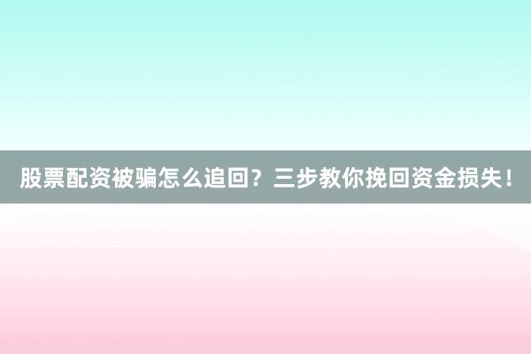 股票配资被骗怎么追回？三步教你挽回资金损失！