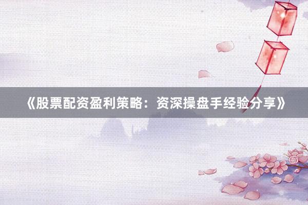 《股票配资盈利策略：资深操盘手经验分享》