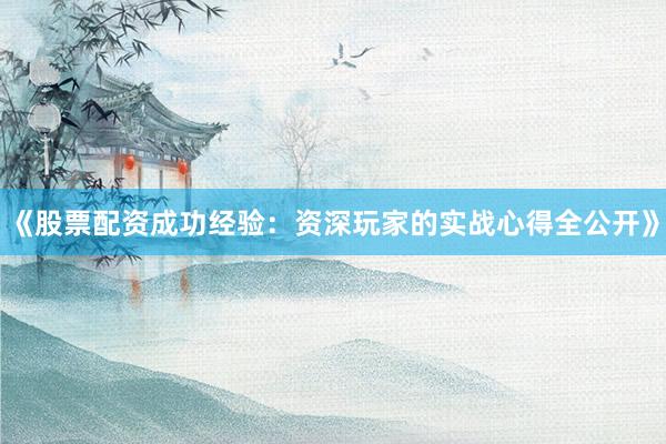 《股票配资成功经验：资深玩家的实战心得全公开》
