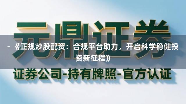 - 《正规炒股配资：合规平台助力，开启科学稳健投资新征程》