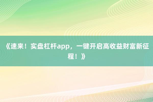 《速来！实盘杠杆app，一键开启高收益财富新征程！》
