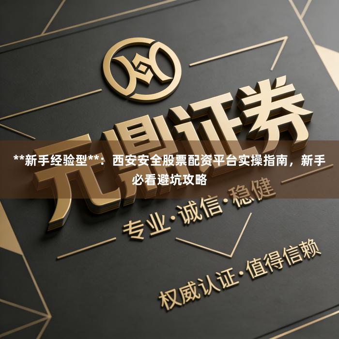 **新手经验型**：西安安全股票配资平台实操指南，新手必看避坑攻略