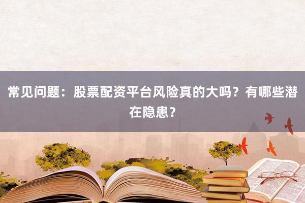 常见问题：股票配资平台风险真的大吗？有哪些潜在隐患？