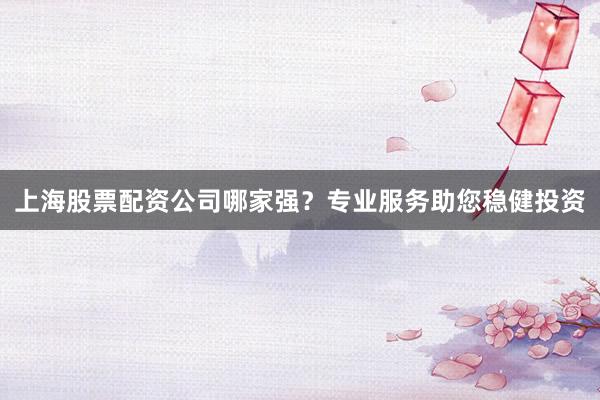 上海股票配资公司哪家强？专业服务助您稳健投资
