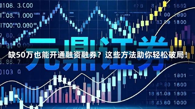 缺50万也能开通融资融券？这些方法助你轻松破局！