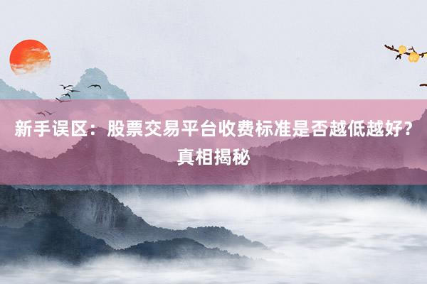 新手误区：股票交易平台收费标准是否越低越好？真相揭秘