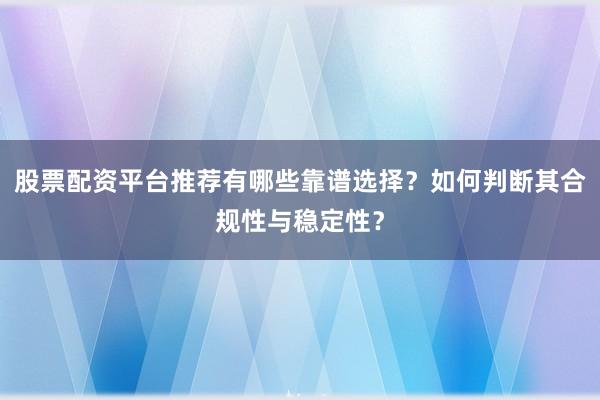股票配资平台推荐有哪些靠谱选择？如何判断其合规性与稳定性？