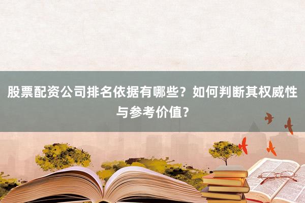 股票配资公司排名依据有哪些？如何判断其权威性与参考价值？