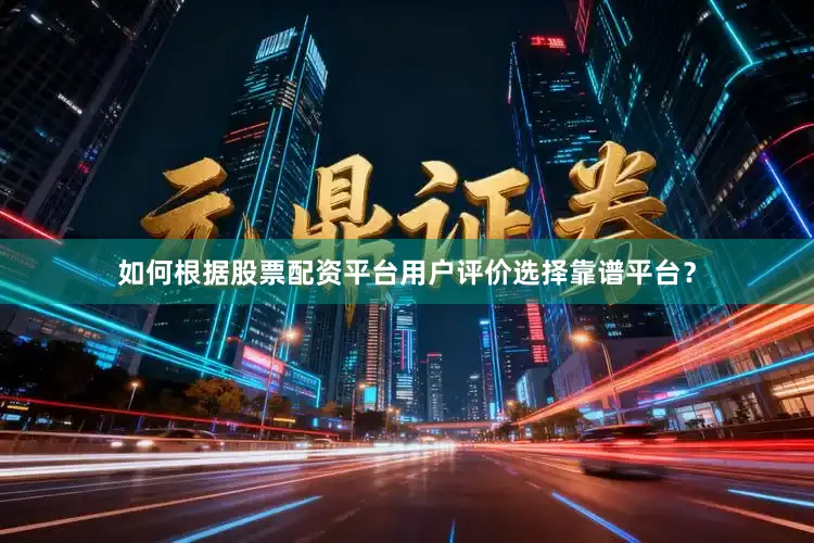 如何根据股票配资平台用户评价选择靠谱平台？