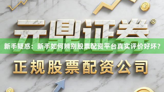 新手疑惑：新手如何辨别股票配资平台真实评价好坏？