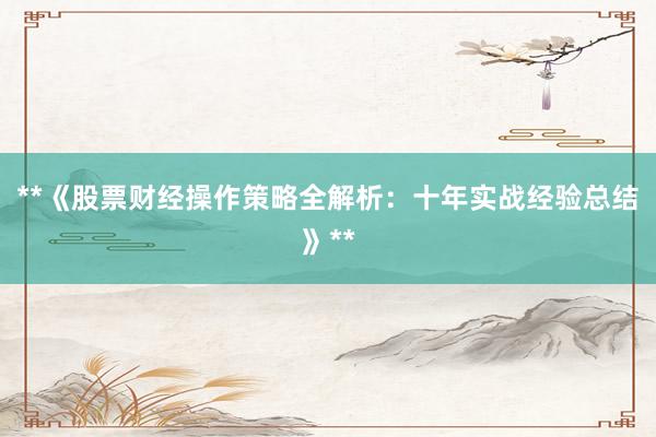 **《股票财经操作策略全解析：十年实战经验总结》**