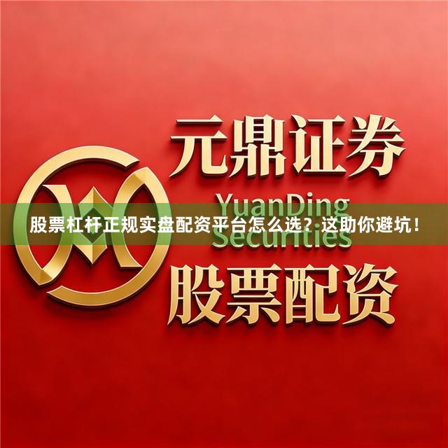 股票杠杆正规实盘配资平台怎么选？这助你避坑！