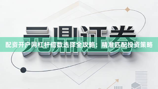 配资开户网杠杆倍数选择全攻略：精准匹配投资策略