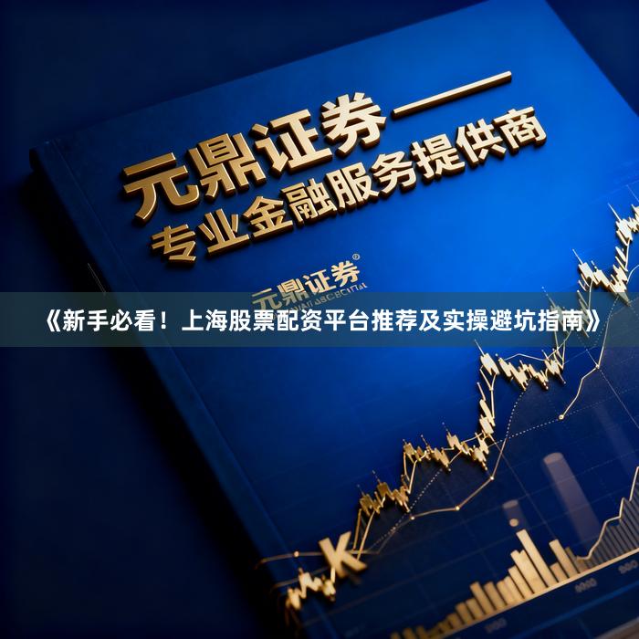 《新手必看！上海股票配资平台推荐及实操避坑指南》