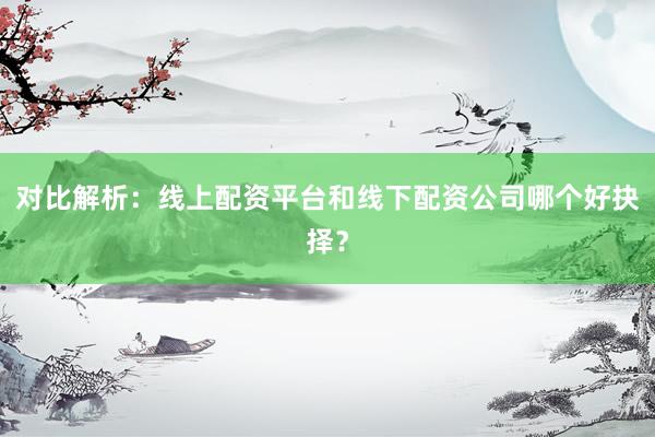 对比解析：线上配资平台和线下配资公司哪个好抉择？
