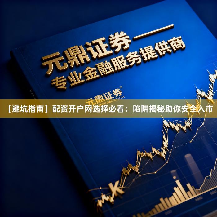 【避坑指南】配资开户网选择必看：陷阱揭秘助你安全入市