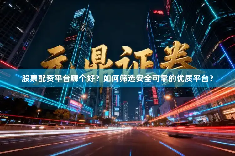 股票配资平台哪个好？如何筛选安全可靠的优质平台？