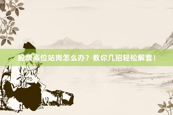 股票高位站岗怎么办？教你几招轻松解套！
